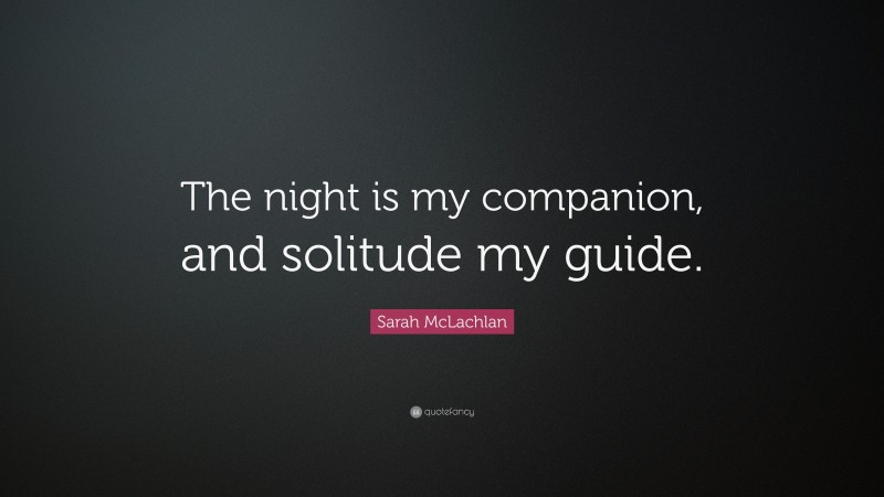 Sarah McLachlan Quote: “The night is my companion, and solitude my guide.”
