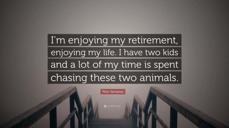 Pete Sampras Quote: “I’m enjoying my retirement, enjoying my life. I have two kids and a lot of my time is spent chasing these two animals.”