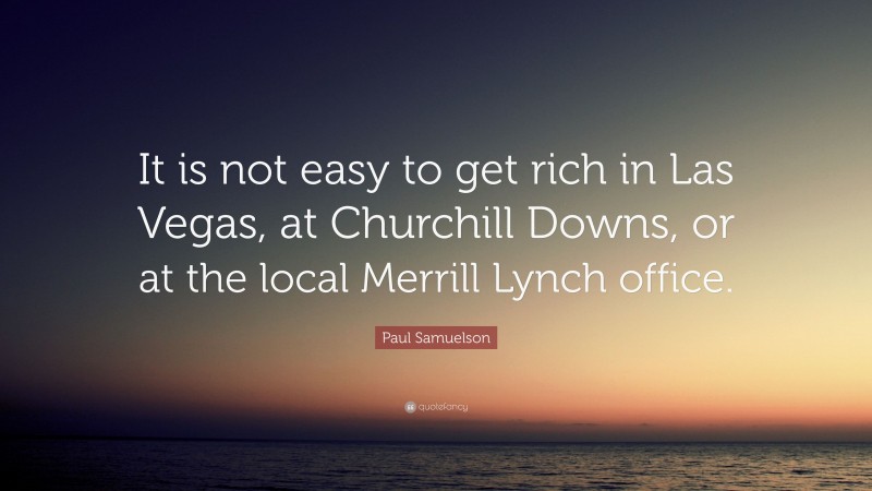 Paul Samuelson Quote: “It is not easy to get rich in Las Vegas, at Churchill Downs, or at the local Merrill Lynch office.”