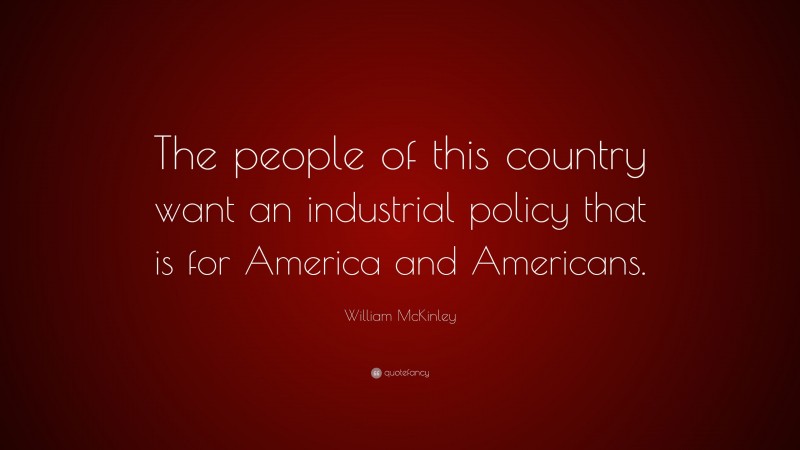 William McKinley Quote: “The people of this country want an industrial policy that is for America and Americans.”