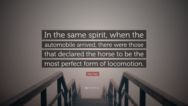 Man Ray Quote: “In the same spirit, when the automobile arrived, there were those that declared the horse to be the most perfect form of locomotion.”