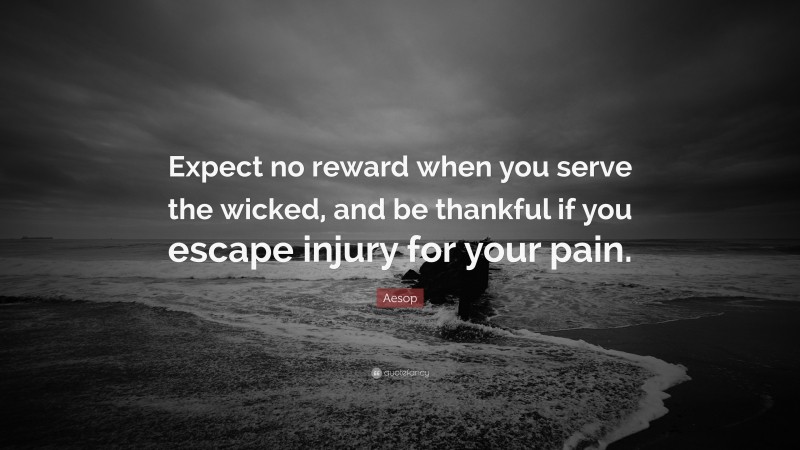 Aesop Quote: “Expect no reward when you serve the wicked, and be thankful if you escape injury for your pain.”