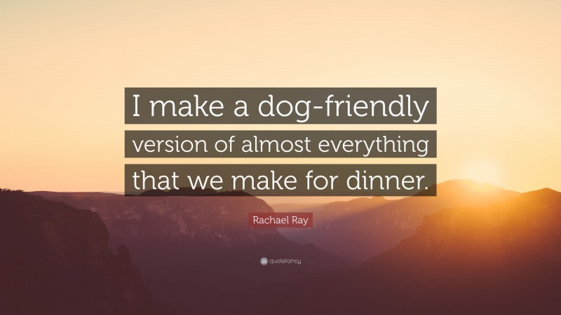 Rachael Ray Quote: “I make a dog-friendly version of almost everything that we make for dinner.”