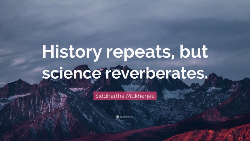 Siddhartha Mukherjee Quote: “History repeats, but science reverberates.”
