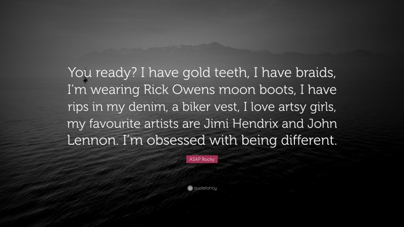 ASAP Rocky Quote: “You ready? I have gold teeth, I have braids, I’m wearing Rick Owens moon boots, I have rips in my denim, a biker vest, I love artsy girls, my favourite artists are Jimi Hendrix and John Lennon. I’m obsessed with being different.”