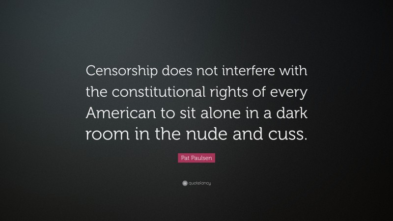 Pat Paulsen Quote: “Censorship does not interfere with the constitutional rights of every American to sit alone in a dark room in the nude and cuss.”