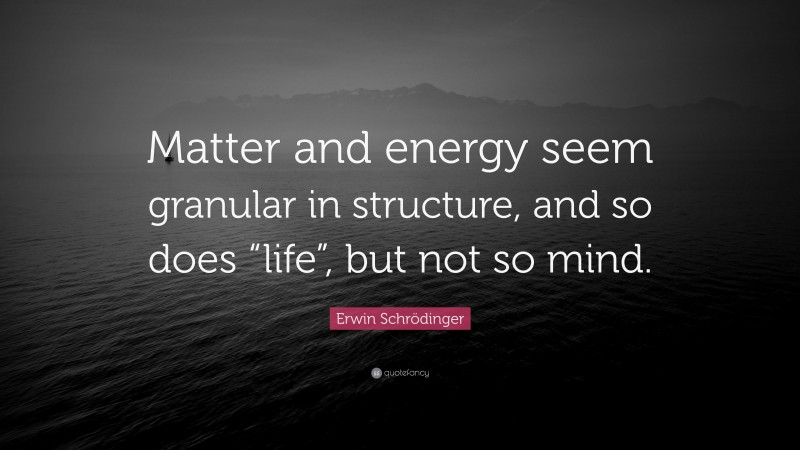 Erwin Schrödinger Quote: “Matter and energy seem granular in structure, and so does “life”, but not so mind.”