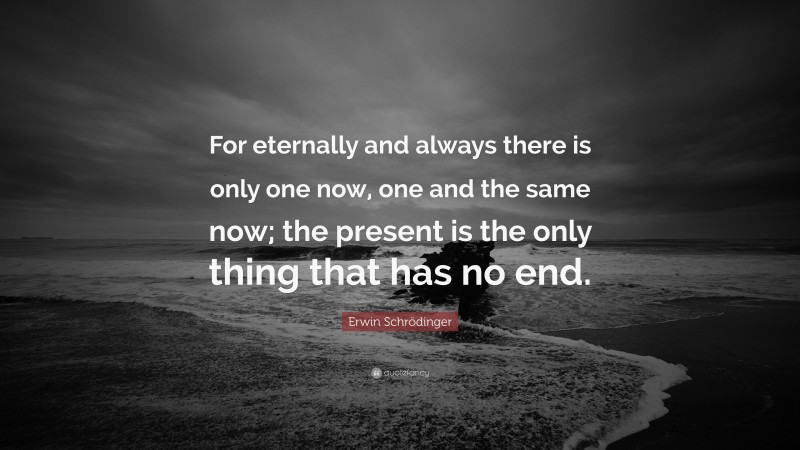 Erwin Schrödinger Quote: “For eternally and always there is only one now, one and the same now; the present is the only thing that has no end.”