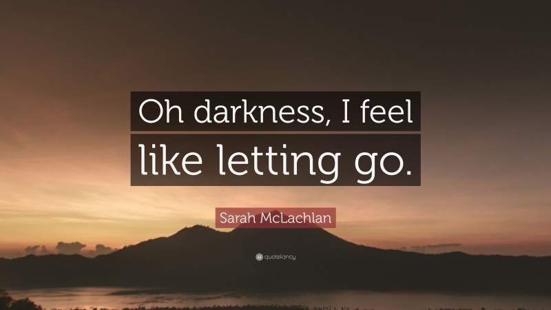 Sarah McLachlan Quote: “Oh darkness, I feel like letting go.”