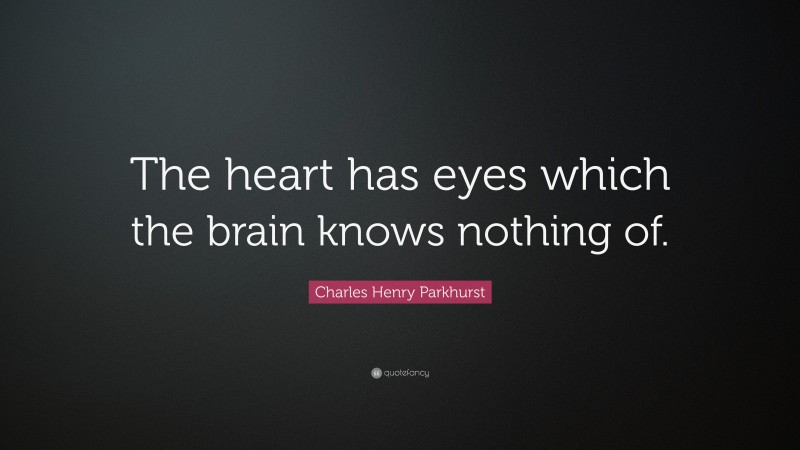 Charles Henry Parkhurst Quote: “The heart has eyes which the brain knows nothing of.”