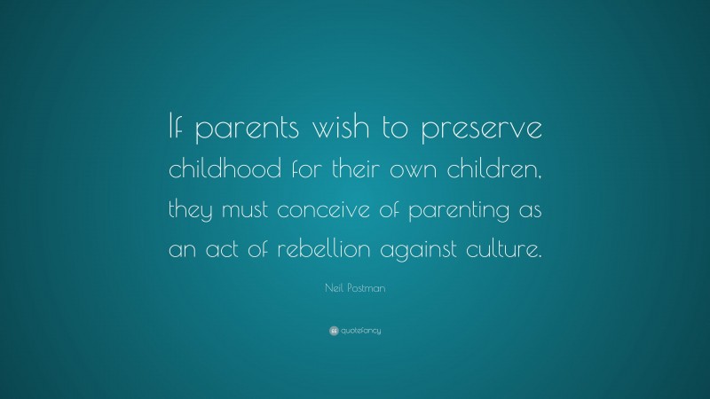 Neil Postman Quote: “If parents wish to preserve childhood for their own children, they must conceive of parenting as an act of rebellion against culture.”