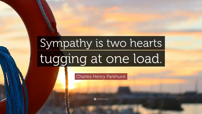 Charles Henry Parkhurst Quote: “Sympathy is two hearts tugging at one load.”