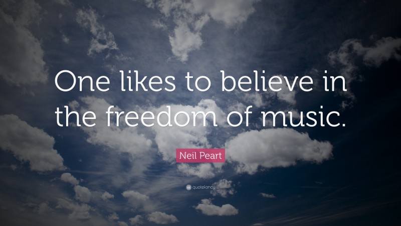 Neil Peart Quote: “One likes to believe in the freedom of music.”
