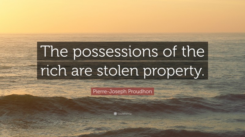 Pierre-Joseph Proudhon Quote: “The possessions of the rich are stolen property.”