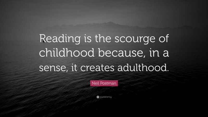 Neil Postman Quote: “Reading is the scourge of childhood because, in a sense, it creates adulthood.”