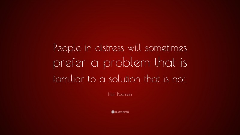 Neil Postman Quote: “People in distress will sometimes prefer a problem that is familiar to a solution that is not.”