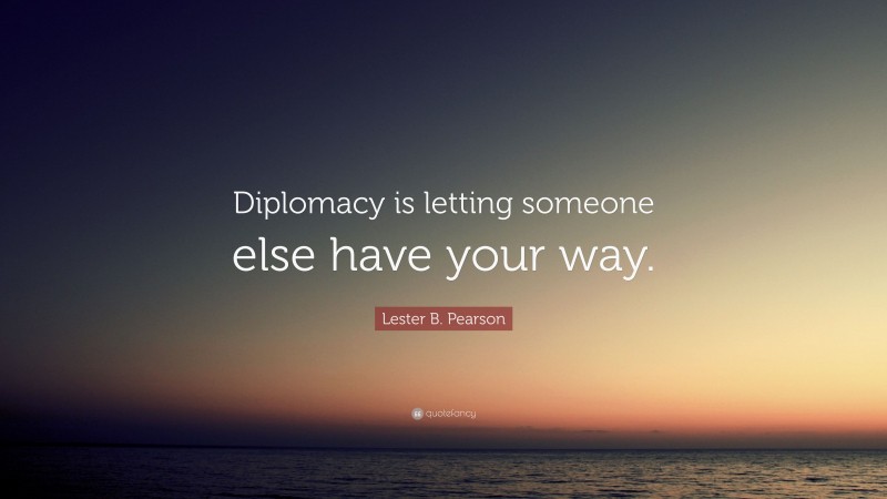 Lester B. Pearson Quote: “Diplomacy is letting someone else have your way.”