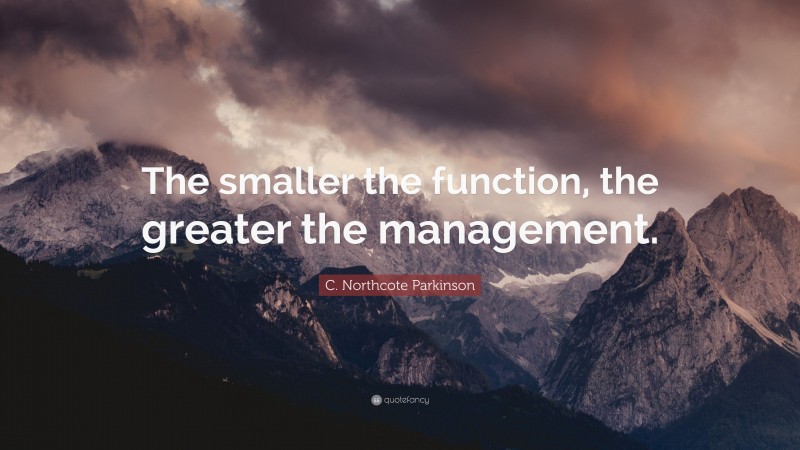 C. Northcote Parkinson Quote: “The smaller the function, the greater the management.”