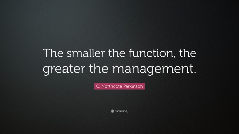 C. Northcote Parkinson Quote: “The smaller the function, the greater the management.”