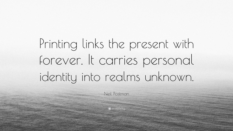 Neil Postman Quote: “Printing links the present with forever. It carries personal identity into realms unknown.”