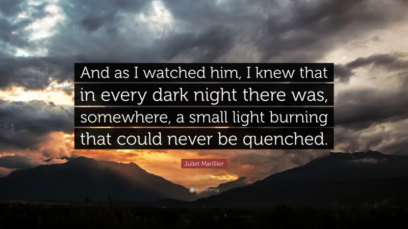 Juliet Marillier Quote: “And as I watched him, I knew that in every dark night there was, somewhere, a small light burning that could never be quenched.”