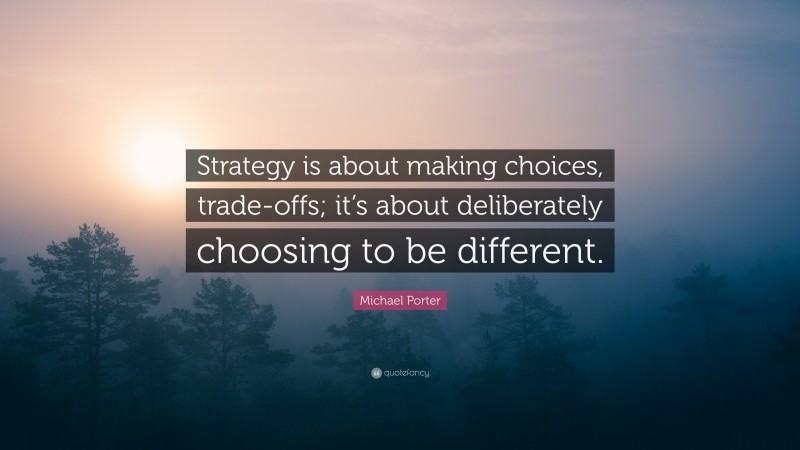 Michael Porter Quote: “Strategy is about making choices, trade-offs; it’s about deliberately choosing to be different.”