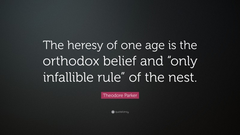 Theodore Parker Quote: “The heresy of one age is the orthodox belief and “only infallible rule” of the nest.”