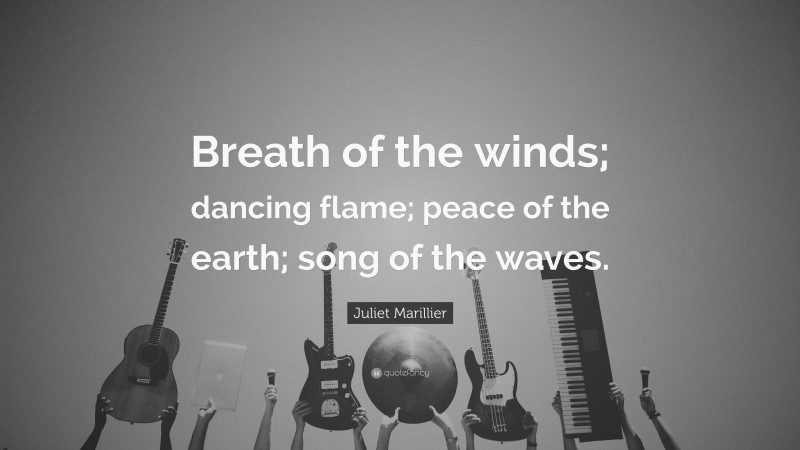 Juliet Marillier Quote: “Breath of the winds; dancing flame; peace of the earth; song of the waves.”