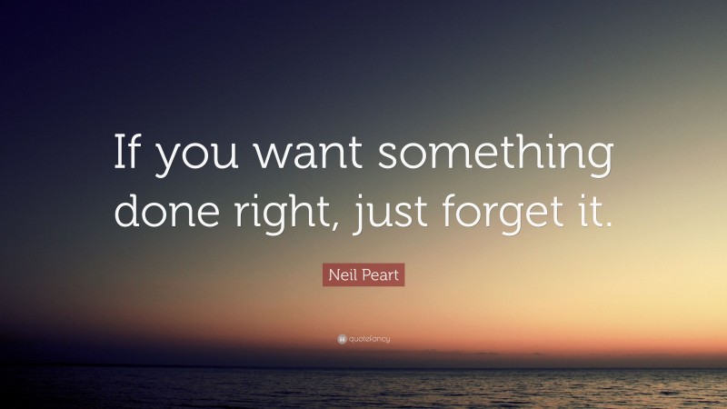 Neil Peart Quote: “If you want something done right, just forget it.”