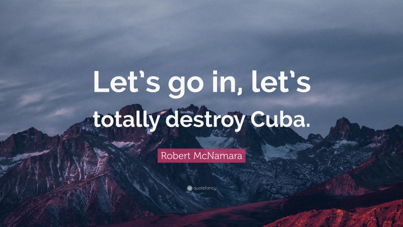 Robert McNamara Quote: “Let’s go in, let’s totally destroy Cuba.”