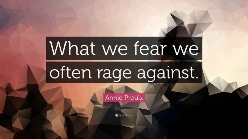 Annie Proulx Quote: “What we fear we often rage against.”
