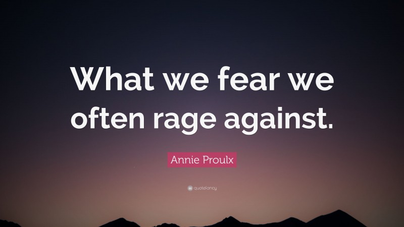 Annie Proulx Quote: “What we fear we often rage against.”