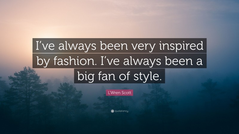 L'Wren Scott Quote: “I’ve always been very inspired by fashion. I’ve always been a big fan of style.”