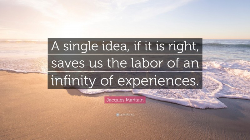 Jacques Maritain Quote: “A single idea, if it is right, saves us the labor of an infinity of experiences.”