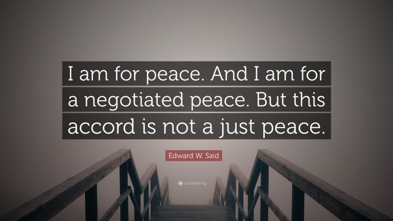 Edward W. Said Quote: “I am for peace. And I am for a negotiated peace. But this accord is not a just peace.”