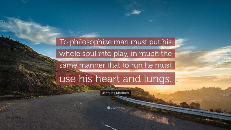 Jacques Maritain Quote: “To philosophize man must put his whole soul into play, in much the same manner that to run he must use his heart and lungs.”
