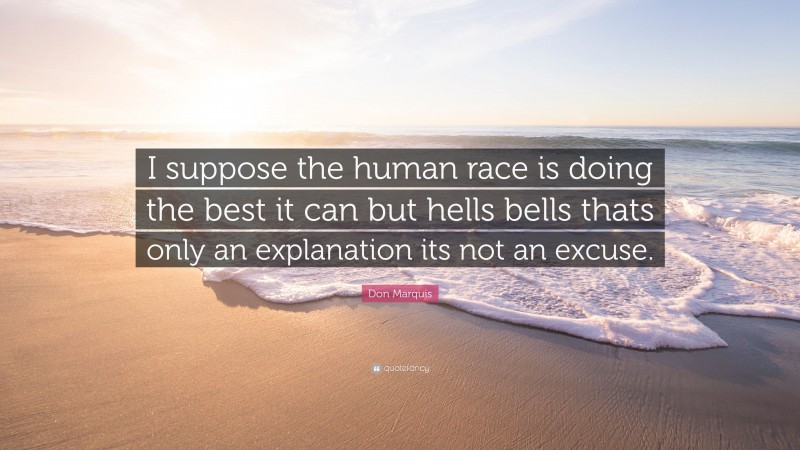 Don Marquis Quote: “I suppose the human race is doing the best it can but hells bells thats only an explanation its not an excuse.”