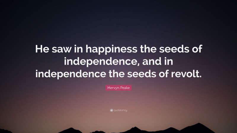 Mervyn Peake Quote: “He saw in happiness the seeds of independence, and in independence the seeds of revolt.”