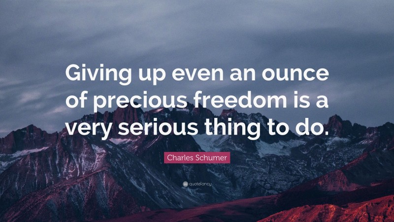 Charles Schumer Quote: “Giving up even an ounce of precious freedom is a very serious thing to do.”