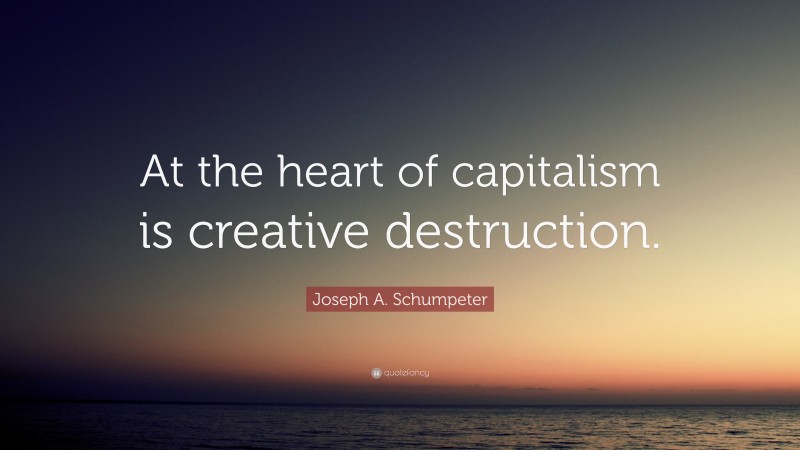 Joseph A. Schumpeter Quote: “At the heart of capitalism is creative destruction.”