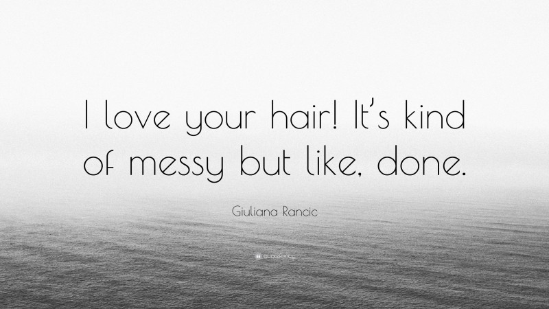 Giuliana Rancic Quote: “I love your hair! It’s kind of messy but like, done.”