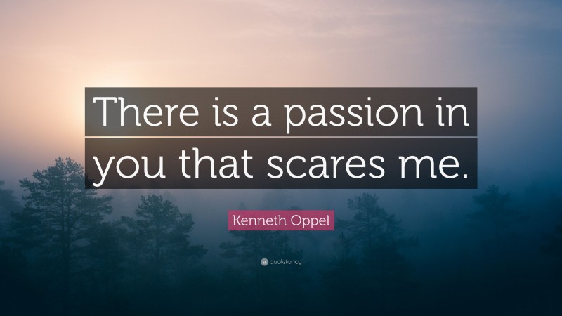 Kenneth Oppel Quote: “There is a passion in you that scares me.”