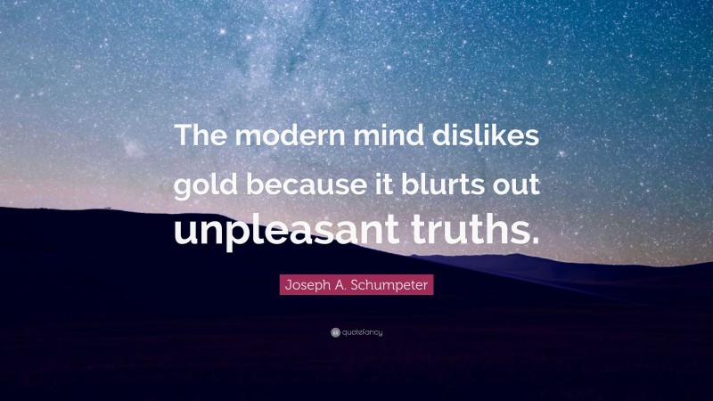 Joseph A. Schumpeter Quote: “The modern mind dislikes gold because it blurts out unpleasant truths.”