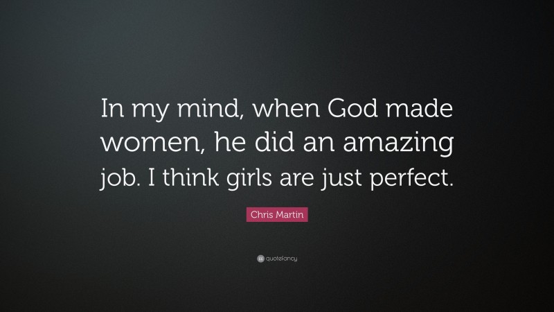 Chris Martin Quote: “In my mind, when God made women, he did an amazing job. I think girls are just perfect.”