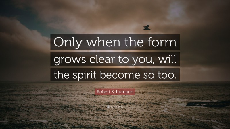 Robert Schumann Quote: “Only when the form grows clear to you, will the spirit become so too.”