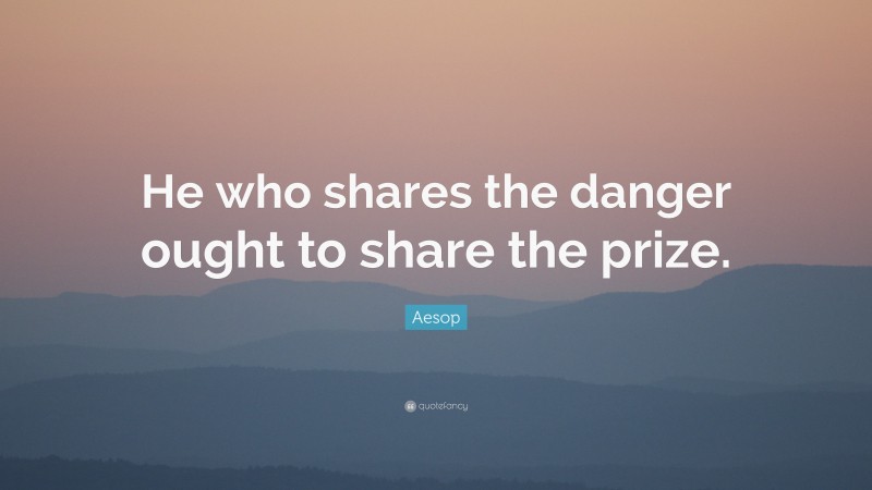 Aesop Quote: “He who shares the danger ought to share the prize.”