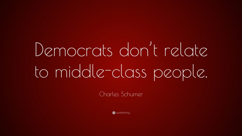 Charles Schumer Quote: “Democrats don’t relate to middle-class people.”