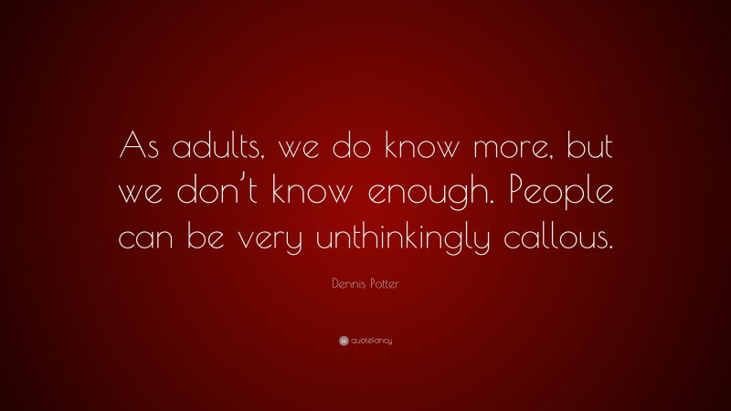Dennis Potter Quote: “As adults, we do know more, but we don’t know enough. People can be very unthinkingly callous.”