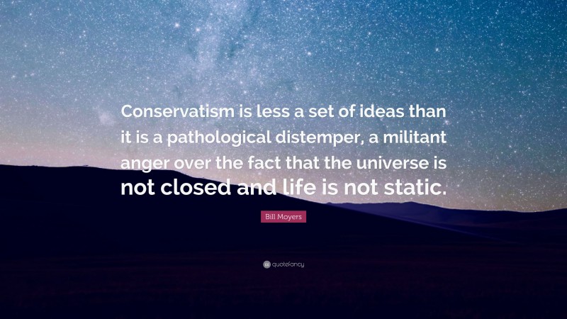 Bill Moyers Quote: “Conservatism is less a set of ideas than it is a pathological distemper, a militant anger over the fact that the universe is not closed and life is not static.”