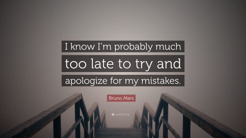 Bruno Mars Quote: “I know I’m probably much too late to try and apologize for my mistakes.”